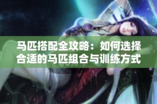 马匹搭配全攻略：如何选择合适的马匹组合与训练方式