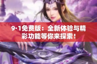 9·1免费版：全新体验与精彩功能等你来探索！