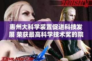 惠州大科学装置促进科技发展 荣获最高科学技术奖的院士研究员探索新领域