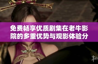 免费畅享优质剧集在老牛影院的多重优势与观影体验分析