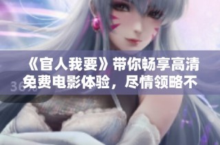 《官人我要》带你畅享高清免费电影体验，尽情领略不一样的视觉盛宴