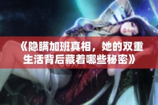 《隐瞒加班真相，她的双重生活背后藏着哪些秘密》