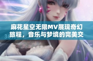 麻花星空无限MV展现奇幻旅程，音乐与梦境的完美交融