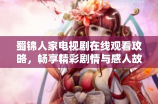 蜀锦人家电视剧在线观看攻略，畅享精彩剧情与感人故事