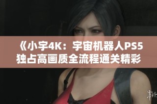 《小宇4K：宇宙机器人PS5独占高画质全流程通关精彩解说》第15期