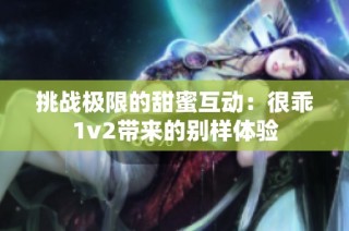 挑战极限的甜蜜互动：很乖1v2带来的别样体验