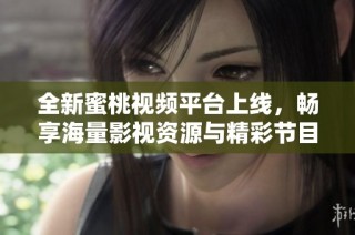 全新蜜桃视频平台上线，畅享海量影视资源与精彩节目体验