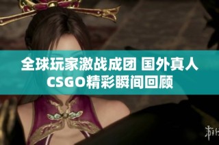 全球玩家激战成团 国外真人CSGO精彩瞬间回顾
