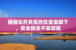 摇摇车开关竟然在宝宝脚下，安全隐患不容忽视