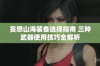 妄想山海装备选择指南 三种武器使用技巧全解析