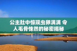 公主肚中惊现虫卵满满 令人毛骨悚然的秘密揭秘
