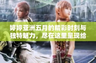 婷婷亚洲五月的精彩时刻与独特魅力，尽在这里呈现给你