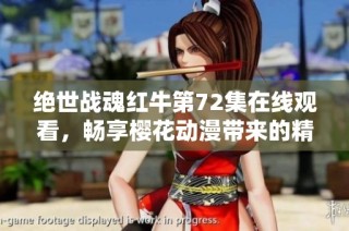绝世战魂红牛第72集在线观看，畅享樱花动漫带来的精彩动漫体验