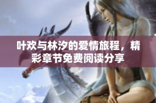 叶欢与林汐的爱情旅程，精彩章节免费阅读分享