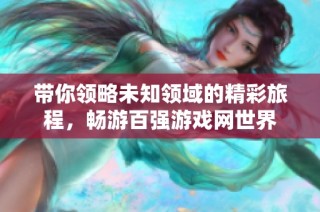 带你领略未知领域的精彩旅程，畅游百强游戏网世界