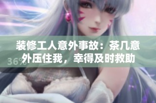 装修工人意外事故：茶几意外压住我，幸得及时救助