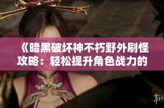《暗黑破坏神不朽野外刷怪攻略：轻松提升角色战力的方法》