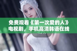 免费观看《第一次爱的人》电视剧，手机高清韩语在线播放指南