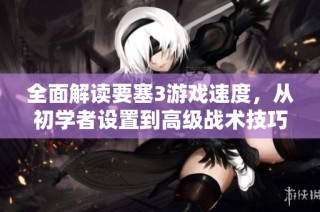 全面解读要塞3游戏速度，从初学者设置到高级战术技巧