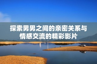 探索男男之间的亲密关系与情感交流的精彩影片