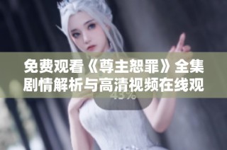 免费观看《尊主恕罪》全集剧情解析与高清视频在线观看