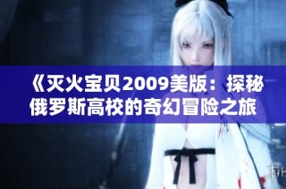 《灭火宝贝2009美版：探秘俄罗斯高校的奇幻冒险之旅》