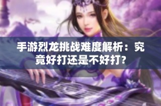 手游烈龙挑战难度解析：究竟好打还是不好打？