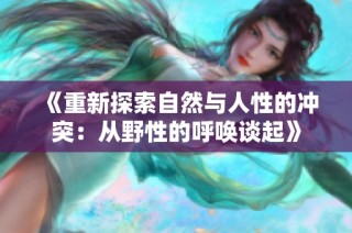 《重新探索自然与人性的冲突：从野性的呼唤谈起》