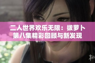 二人世界欢乐无限：拔萝卜第八集精彩回顾与新发现