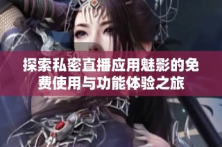 探索私密直播应用魅影的免费使用与功能体验之旅