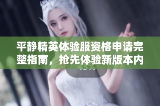 平静精英体验服资格申请完整指南，抢先体验新版本内容！