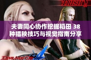 夫妻同心协作挖掘稻田 38种插秧技巧与视觉指南分享