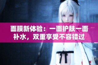面膜新体验：一面护肤一面补水，双重享受不容错过