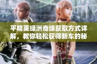 平精英绿洲奇缘获取方式详解，教你轻松获得新车的秘诀