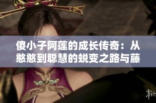 傻小子阿莲的成长传奇：从憨憨到聪慧的蜕变之路与藤条的故事