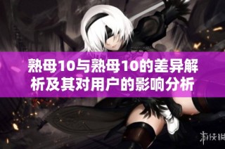 熟母10与熟母10的差异解析及其对用户的影响分析