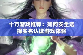 十万游戏推荐：如何安全选择实名认证游戏体验