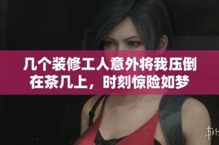 几个装修工人意外将我压倒在茶几上，时刻惊险如梦