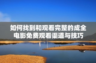 如何找到和观看完整的成全电影免费观看渠道与技巧