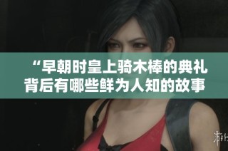 “早朝时皇上骑木棒的典礼背后有哪些鲜为人知的故事”