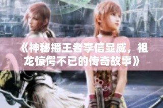 《神秘播王者李信显威，祖龙惊愕不已的传奇故事》