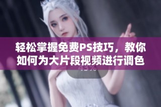 轻松掌握免费PS技巧，教你如何为大片段视频进行调色处理