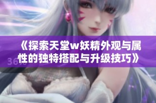 《探索天堂w妖精外观与属性的独特搭配与升级技巧》