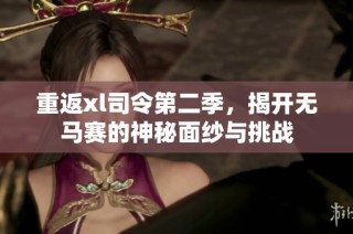 重返xl司令第二季，揭开无马赛的神秘面纱与挑战