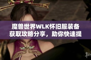 魔兽世界WLK怀旧服装备获取攻略分享，助你快速提升战力