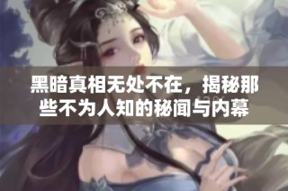 黑暗真相无处不在，揭秘那些不为人知的秘闻与内幕