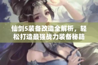仙剑5装备改造全解析，轻松打造最强战力装备秘籍