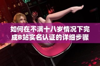 如何在不满十八岁情况下完成B站实名认证的详细步骤