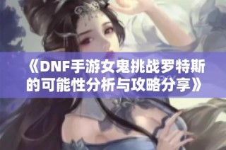 《DNF手游女鬼挑战罗特斯的可能性分析与攻略分享》