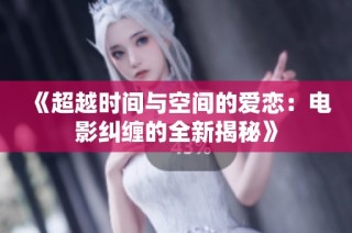 《超越时间与空间的爱恋：电影纠缠的全新揭秘》